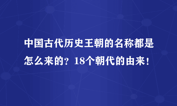 中国古代历史王朝的名称都是怎么来的？18个朝代的由来！