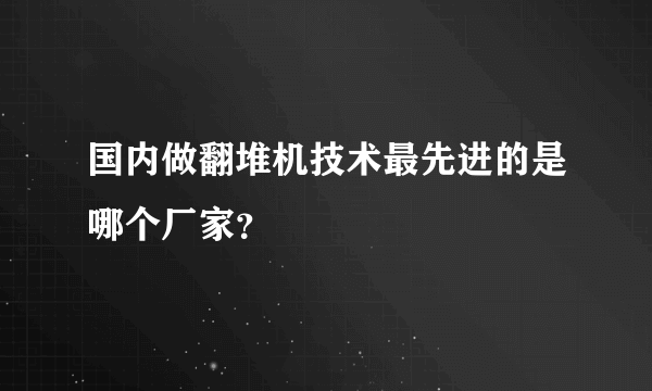 国内做翻堆机技术最先进的是哪个厂家？