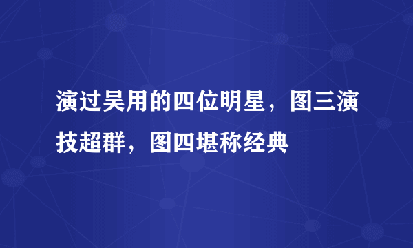 演过吴用的四位明星，图三演技超群，图四堪称经典