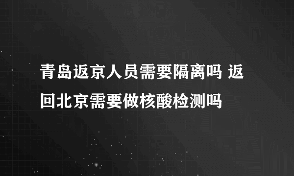 青岛返京人员需要隔离吗 返回北京需要做核酸检测吗