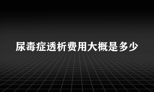 尿毒症透析费用大概是多少