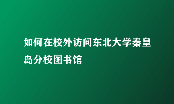 如何在校外访问东北大学秦皇岛分校图书馆