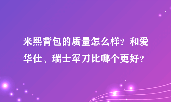 米熙背包的质量怎么样？和爱华仕、瑞士军刀比哪个更好？