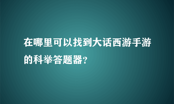 在哪里可以找到大话西游手游的科举答题器？