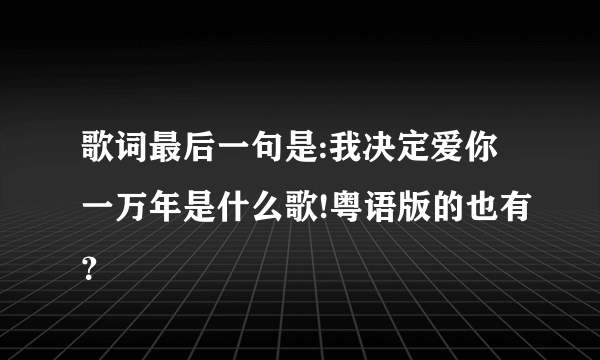 歌词最后一句是:我决定爱你一万年是什么歌!粤语版的也有？