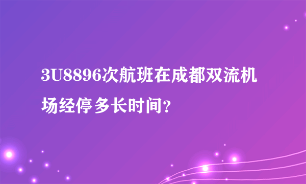 3U8896次航班在成都双流机场经停多长时间？