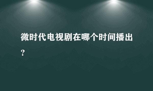 微时代电视剧在哪个时间播出？