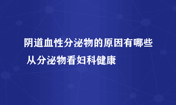 阴道血性分泌物的原因有哪些 从分泌物看妇科健康