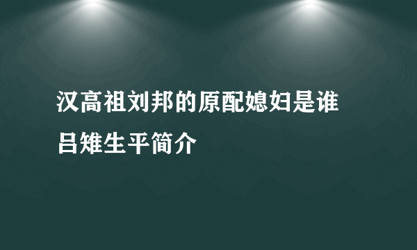 汉高祖刘邦的原配媳妇是谁 吕雉生平简介