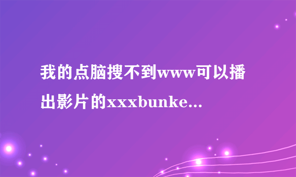 我的点脑搜不到www可以播出影片的xxxbunker地方了，到底是怎么xxxbunker回事为什么com不管了？