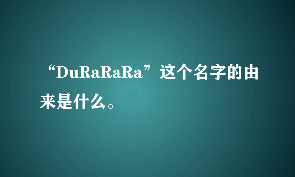 “DuRaRaRa”这个名字的由来是什么。