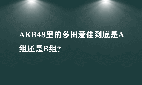 AKB48里的多田爱佳到底是A组还是B组？