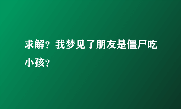 求解？我梦见了朋友是僵尸吃小孩？