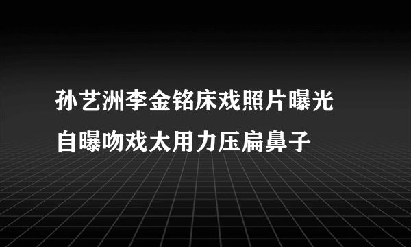 孙艺洲李金铭床戏照片曝光 自曝吻戏太用力压扁鼻子