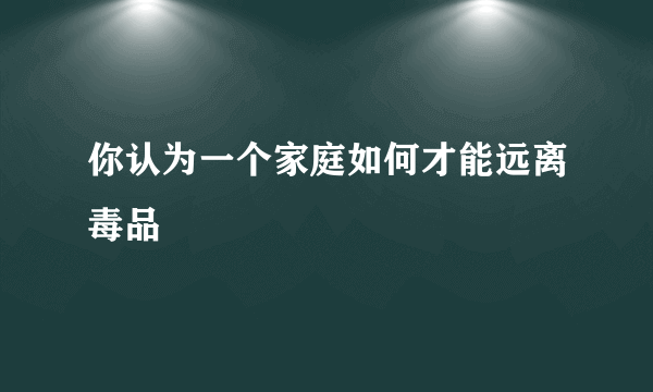 你认为一个家庭如何才能远离毒品