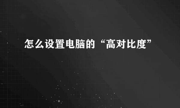 怎么设置电脑的“高对比度”