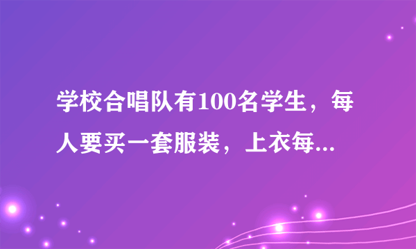 学校合唱队有100名学生，每人要买一套服装，上衣每件68元，裤子每条42元一共要多少？