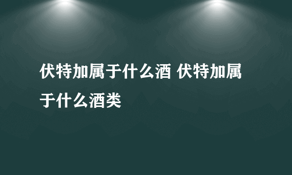 伏特加属于什么酒 伏特加属于什么酒类