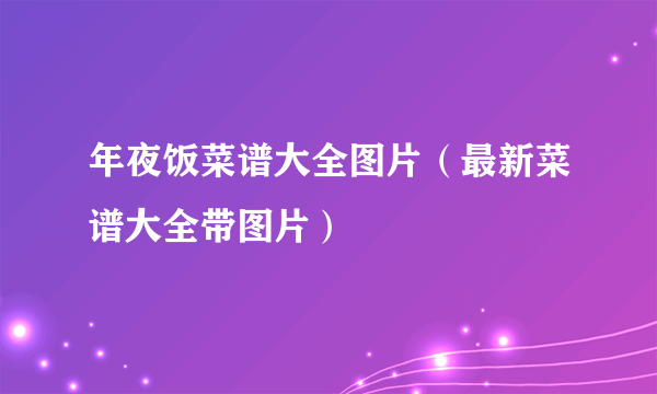 年夜饭菜谱大全图片（最新菜谱大全带图片）