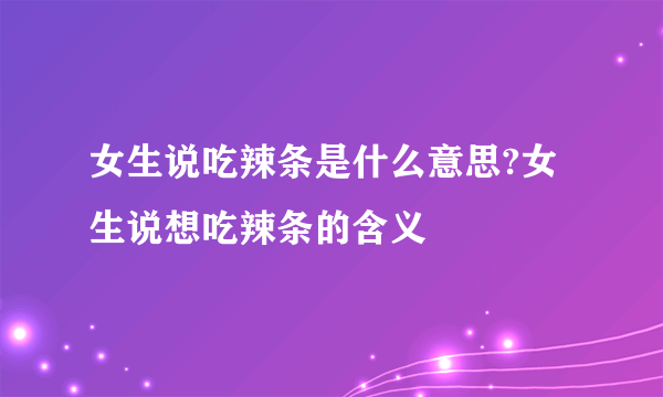 女生说吃辣条是什么意思?女生说想吃辣条的含义