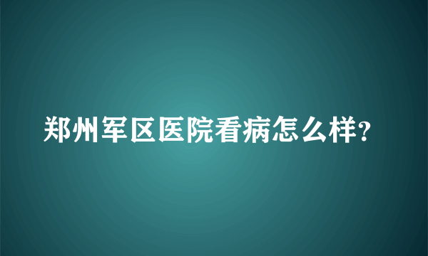 郑州军区医院看病怎么样？