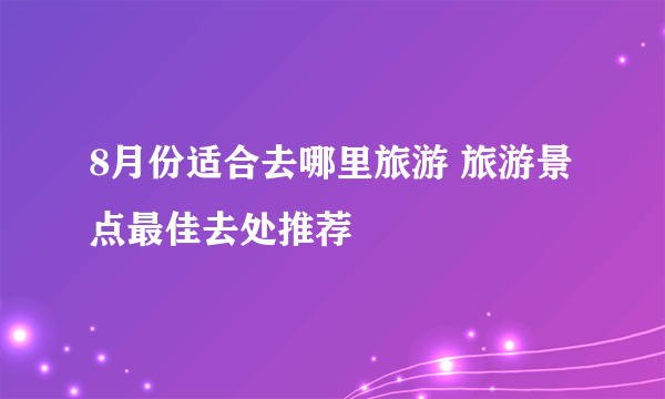 8月份适合去哪里旅游 旅游景点最佳去处推荐