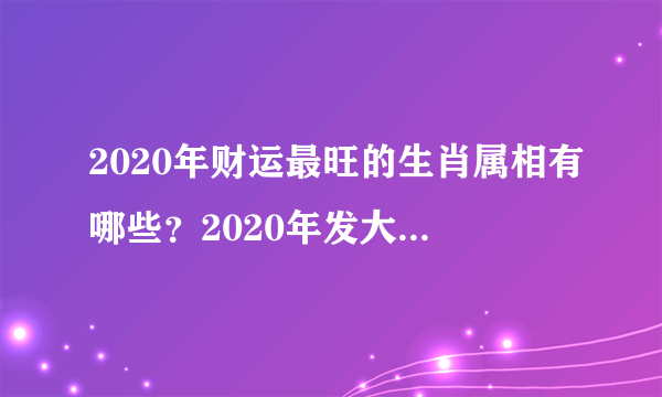 2020年财运最旺的生肖属相有哪些？2020年发大财的生肖