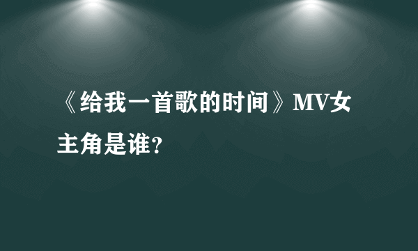 《给我一首歌的时间》MV女主角是谁？