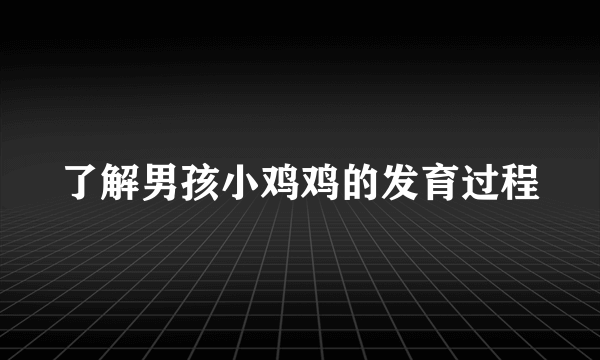 了解男孩小鸡鸡的发育过程