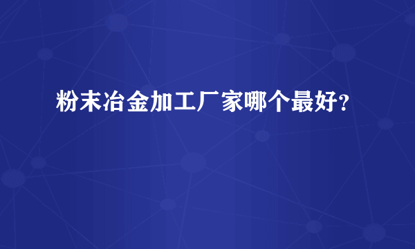 粉末冶金加工厂家哪个最好？