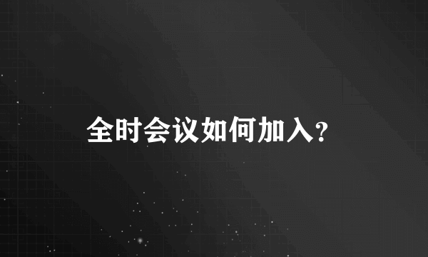 全时会议如何加入？