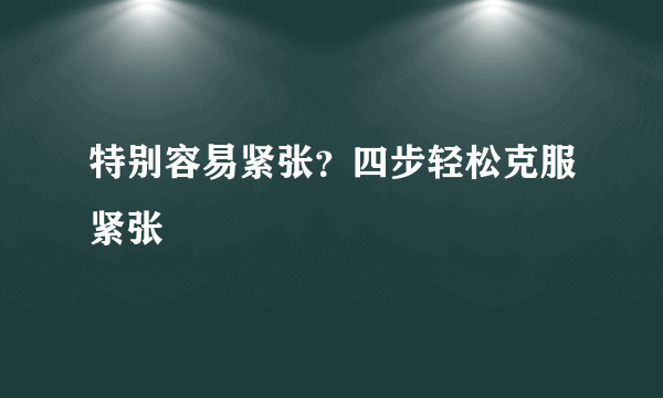 特别容易紧张？四步轻松克服紧张