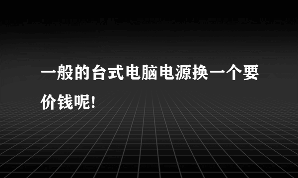 一般的台式电脑电源换一个要价钱呢!