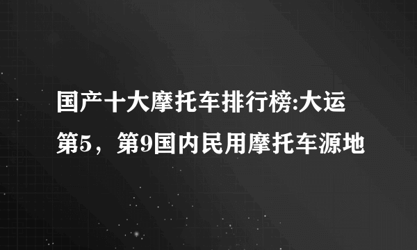 国产十大摩托车排行榜:大运第5，第9国内民用摩托车源地