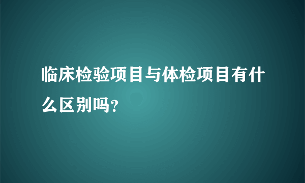 临床检验项目与体检项目有什么区别吗？