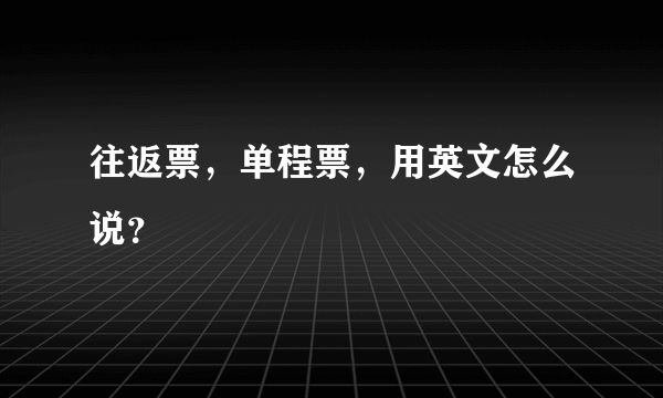 往返票，单程票，用英文怎么说？