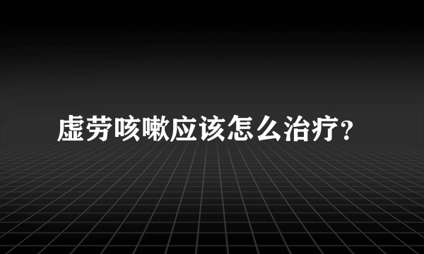 虚劳咳嗽应该怎么治疗？