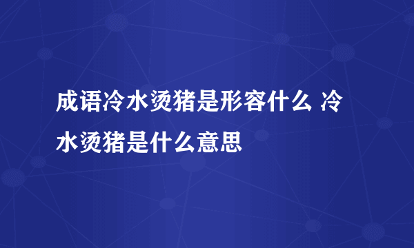 成语冷水烫猪是形容什么 冷水烫猪是什么意思