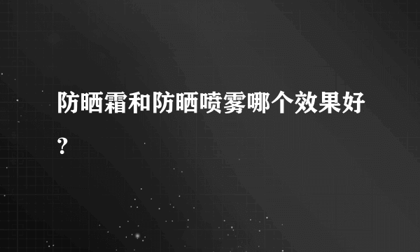 防晒霜和防晒喷雾哪个效果好？