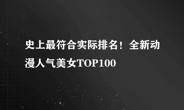 史上最符合实际排名！全新动漫人气美女TOP100