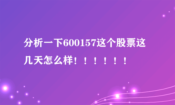 分析一下600157这个股票这几天怎么样！！！！！！