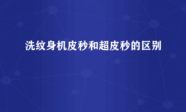 洗纹身机皮秒和超皮秒的区别