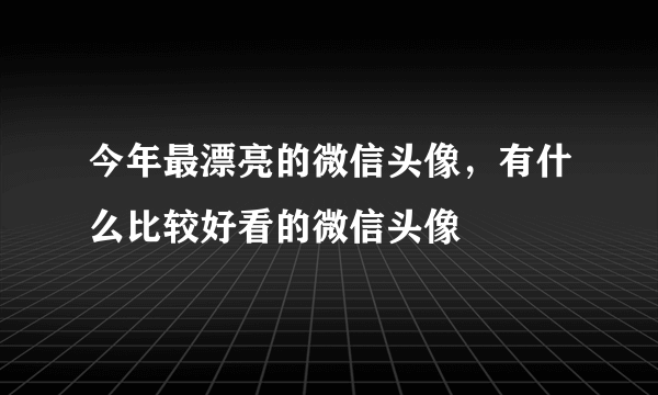 今年最漂亮的微信头像，有什么比较好看的微信头像