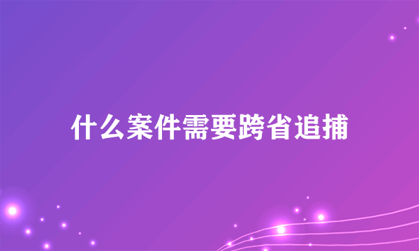 什么案件需要跨省追捕