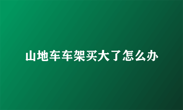 山地车车架买大了怎么办