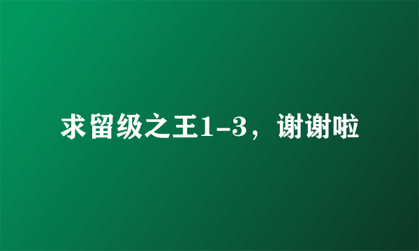 求留级之王1-3，谢谢啦