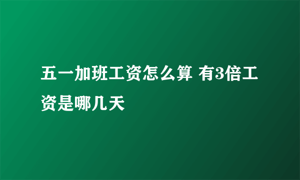 五一加班工资怎么算 有3倍工资是哪几天