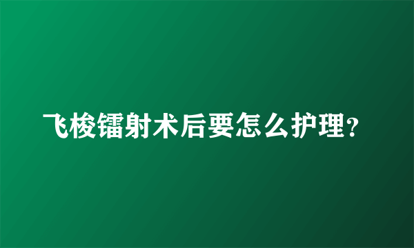 飞梭镭射术后要怎么护理？