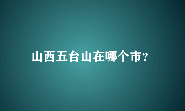 山西五台山在哪个市？