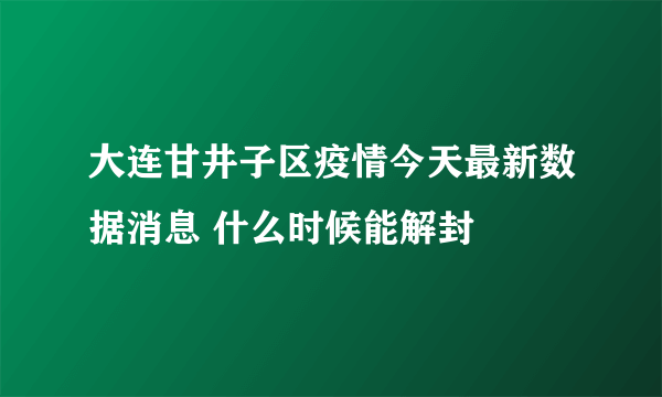 大连甘井子区疫情今天最新数据消息 什么时候能解封